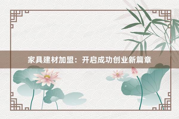 家具建材加盟：开启成功创业新篇章